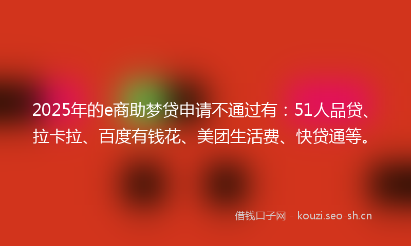 2025年的e商助梦贷申请不通过有：51人品贷、拉卡拉、百度有钱花、美团生活费、快贷通等。