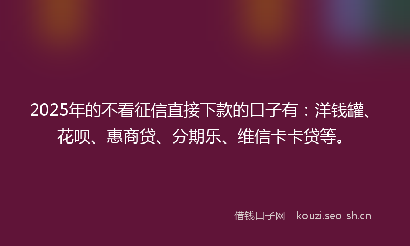 2025年的不看征信直接下款的口子有：洋钱罐、花呗、惠商贷、分期乐、维信卡卡贷等。