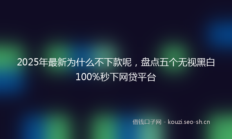 2025年最新为什么不下款呢，盘点五个无视黑白100%秒下网贷平台
