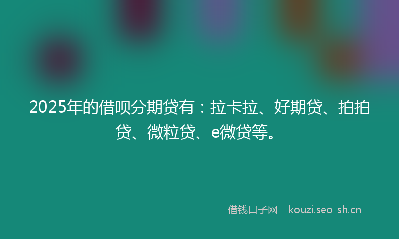 2025年的借呗分期贷有:拉卡拉、好期贷、拍拍贷、微粒贷、e微贷等。