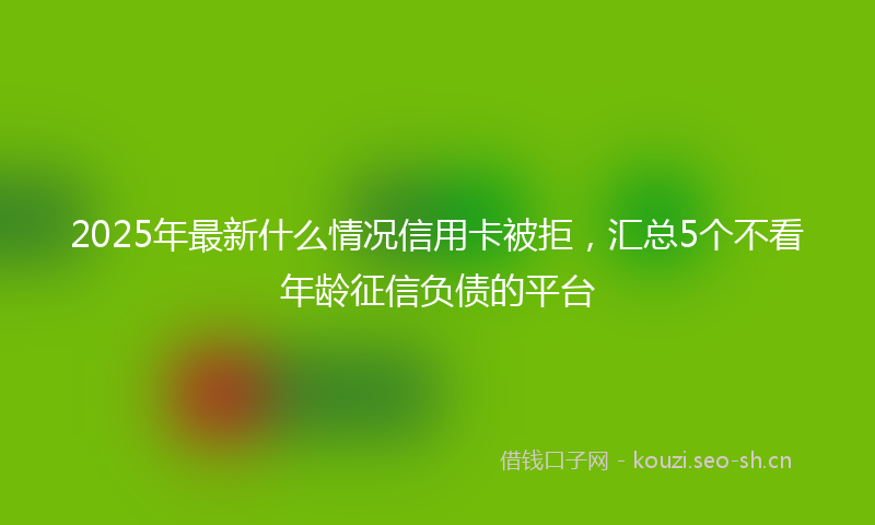 2025年最新什么情况信用卡被拒，汇总5个不看年龄征信负债的平台