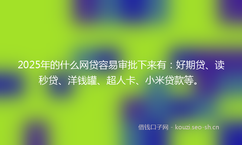 2025年的什么网贷容易审批下来有：好期贷、读秒贷、洋钱罐、超人卡、小米贷款等。