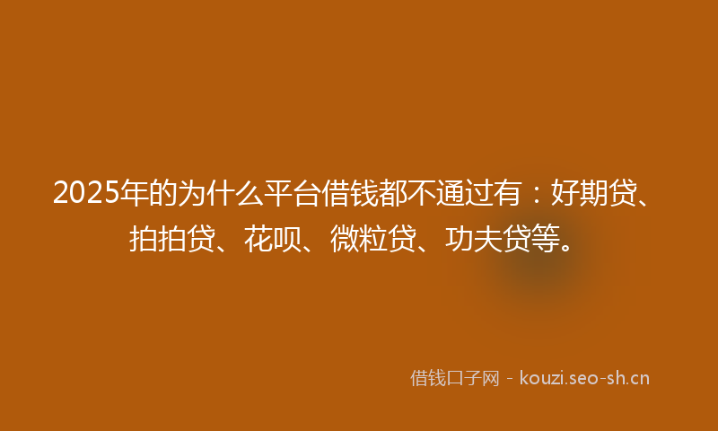 2025年的为什么平台借钱都不通过有：好期贷、拍拍贷、花呗、微粒贷、功夫贷等。