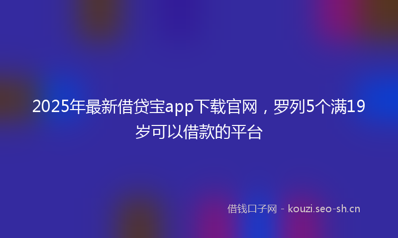 2025年最新借贷宝app下载官网，罗列5个满19岁可以借款的平台