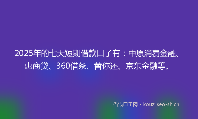 2025年的七天短期借款口子有：中原消费金融、惠商贷、360借条、替你还、京东金融等。