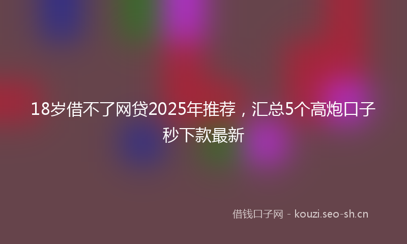 18岁借不了网贷2025年推荐，汇总5个高炮口子秒下款最新