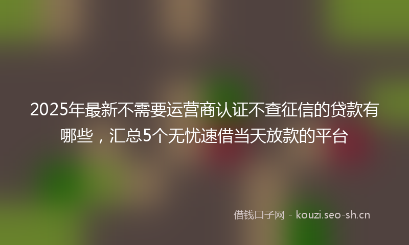 2025年最新不需要运营商认证不查征信的贷款有哪些，汇总5个无忧速借当天放款的平台
