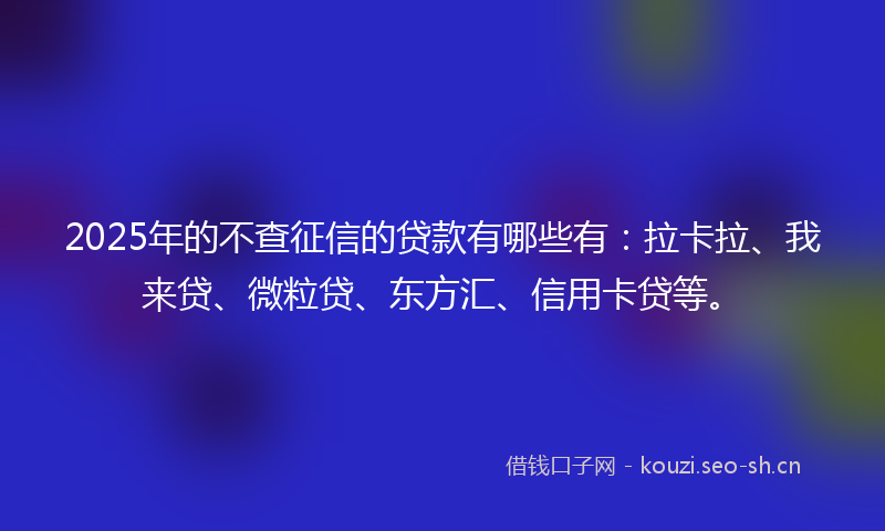 2025年的不查征信的贷款有哪些有：拉卡拉、我来贷、微粒贷、东方汇、信用卡贷等。