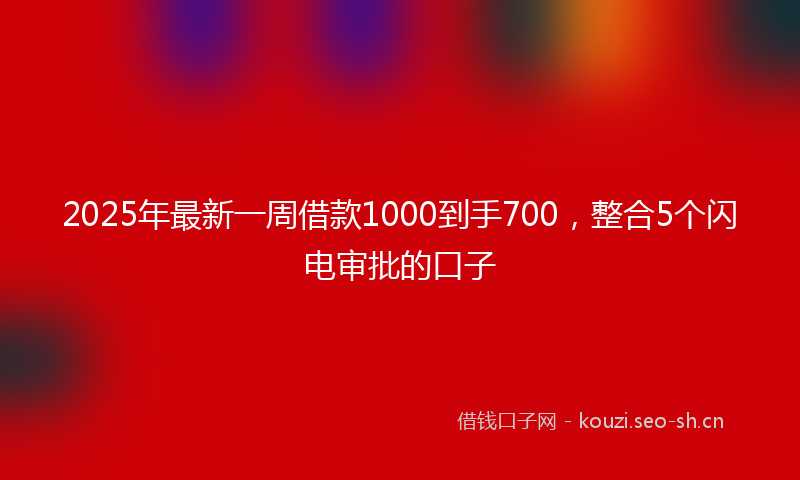 2025年最新一周借款1000到手700，整合5个闪电审批的口子