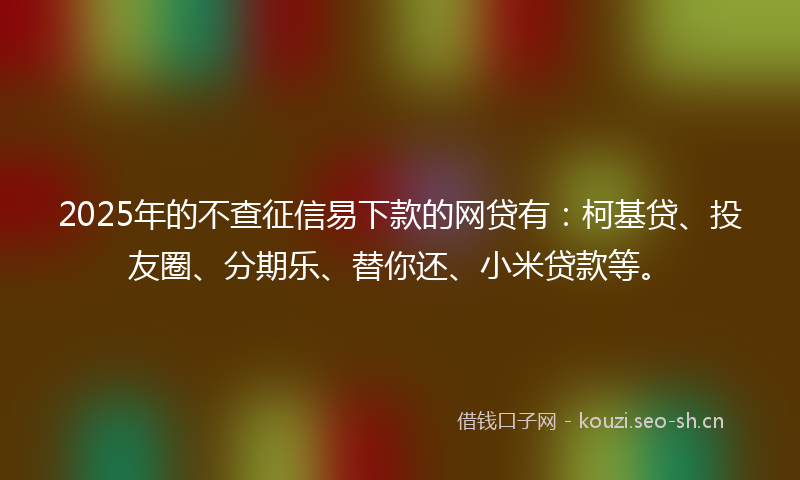2025年的不查征信易下款的网贷有：柯基贷、投友圈、分期乐、替你还、小米贷款等。