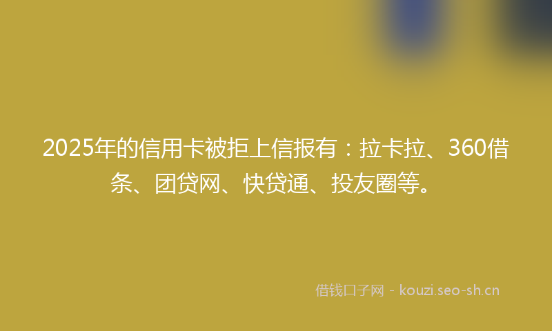 2025年的信用卡被拒上信报有：拉卡拉、360借条、团贷网、快贷通、投友圈等。