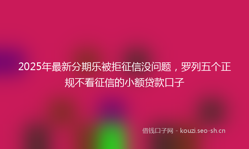 2025年最新分期乐被拒征信没问题，罗列五个正规不看征信的小额贷款口子