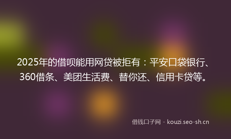 2025年的借呗能用网贷被拒有:平安口袋银行、360借条、美团生活费、替你还、信用卡贷等。