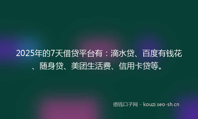2025年的7天借贷平台有：滴水贷、百度有钱花、随身贷、美团生活费、信用卡贷等。