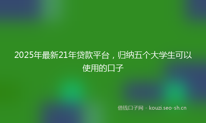 2025年最新21年贷款平台，归纳五个大学生可以使用的口子