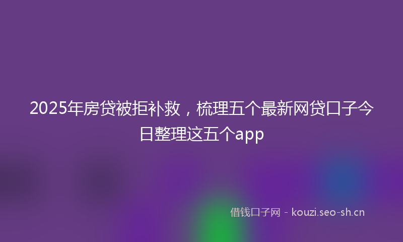 2025年房贷被拒补救，梳理五个最新网贷口子今日整理这五个app