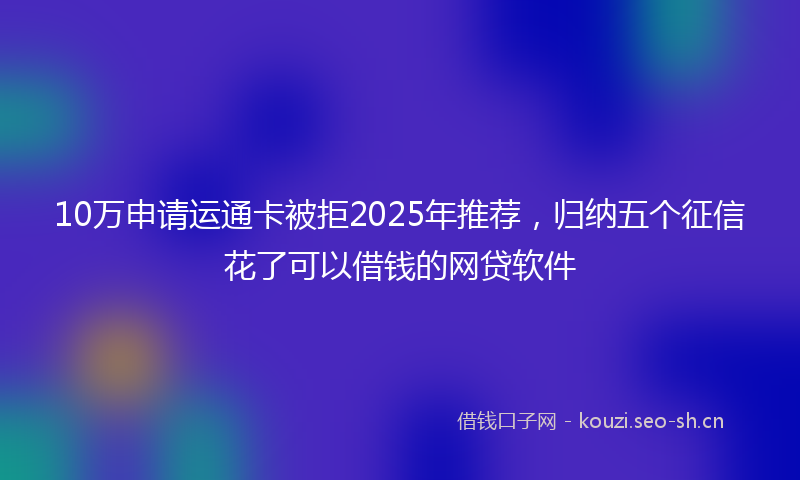 10万申请运通卡被拒2025年推荐，归纳五个征信花了可以借钱的网贷软件