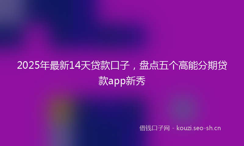 2025年最新14天贷款口子，盘点五个高能分期贷款app新秀
