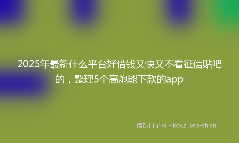 2025年最新什么平台好借钱又快又不看征信贴吧的，整理5个高炮能下款的app
