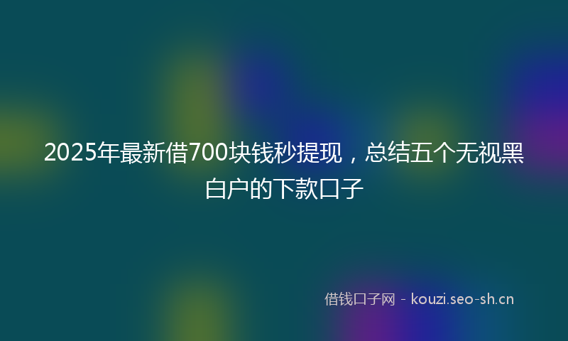 2025年最新借700块钱秒提现，总结五个无视黑白户的下款口子