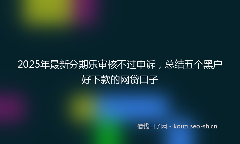 2025年最新分期乐审核不过申诉，总结五个黑户好下款的网贷口子