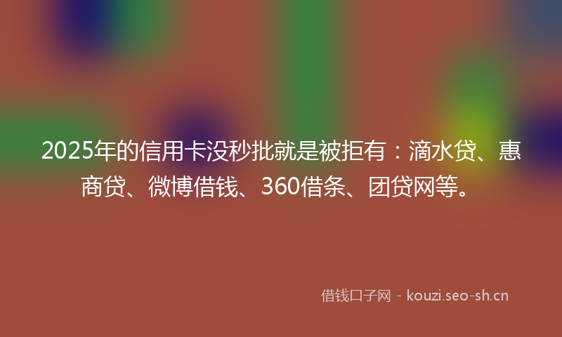 2025年的信用卡没秒批就是被拒有:滴水贷、惠商贷、微博借钱、360借条、团贷网等。