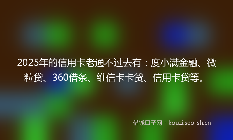 2025年的信用卡老通不过去有：度小满金融、微粒贷、360借条、维信卡卡贷、信用卡贷等。