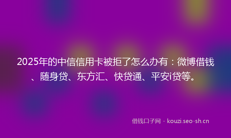 2025年的中信信用卡被拒了怎么办有:微博借钱、随身贷、东方汇、快贷通、平安i贷等。
