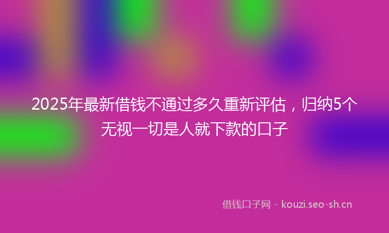 2025年最新借钱不通过多久重新评估,归纳5个无视一切是人就下款的口子