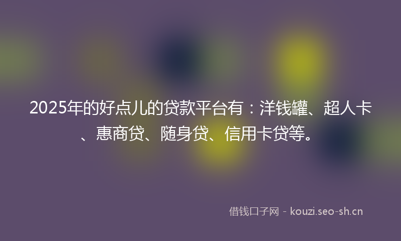 2025年的好点儿的贷款平台有：洋钱罐、超人卡、惠商贷、随身贷、信用卡贷等。