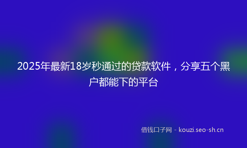 2025年最新18岁秒通过的贷款软件，分享五个黑户都能下的平台