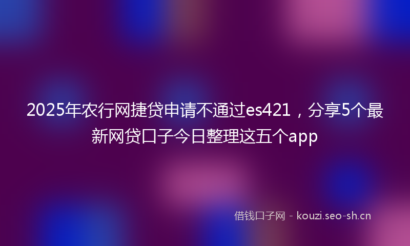 2025年农行网捷贷申请不通过es421，分享5个最新网贷口子今日整理这五个app