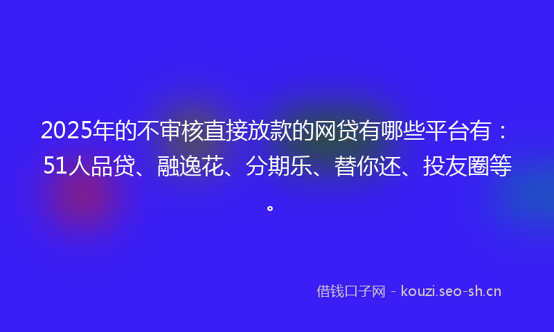 2025年的不审核直接放款的网贷有哪些平台有:51人品贷、融逸花、分期乐、替你还、投友圈等。