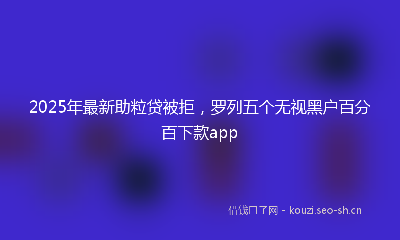 2025年最新助粒贷被拒，罗列五个无视黑户百分百下款app