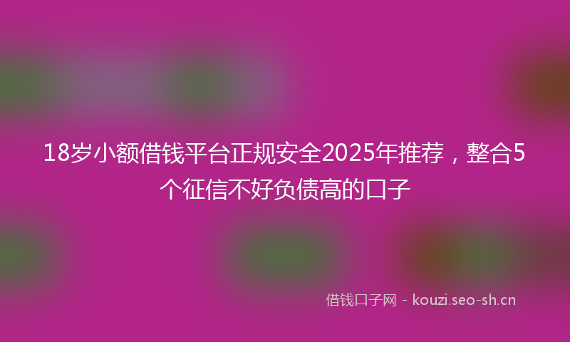 18岁小额借钱平台正规安全2025年推荐，整合5个征信不好负债高的口子