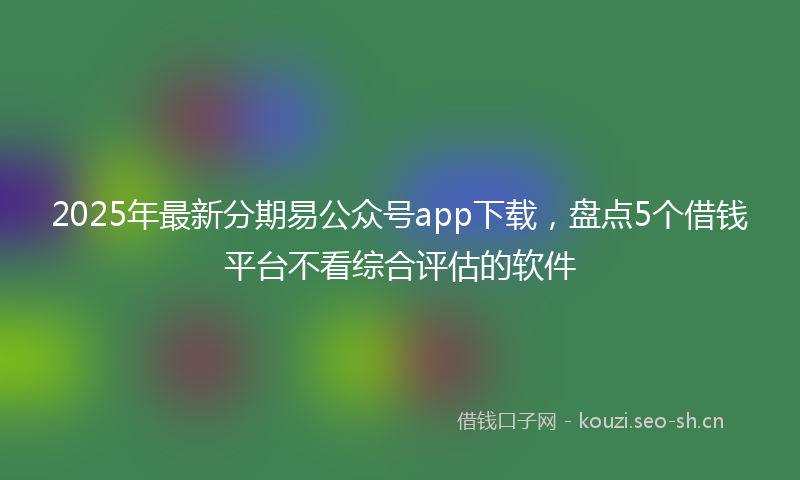 2025年最新分期易公众号app下载，盘点5个借钱平台不看综合评估的软件