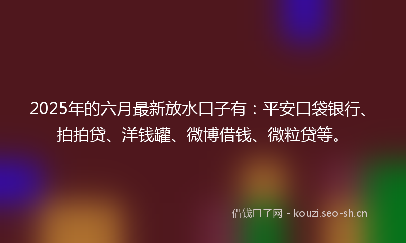 2025年的六月最新放水口子有：平安口袋银行、拍拍贷、洋钱罐、微博借钱、微粒贷等。