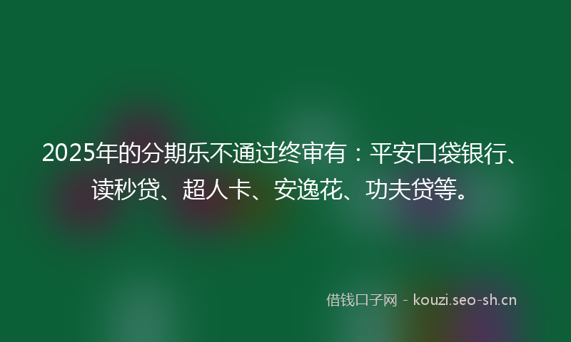 2025年的分期乐不通过终审有：平安口袋银行、读秒贷、超人卡、安逸花、功夫贷等。