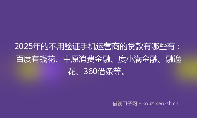2025年的不用验证手机运营商的贷款有哪些有：百度有钱花、中原消费金融、度小满金融、融逸花、360借条等。