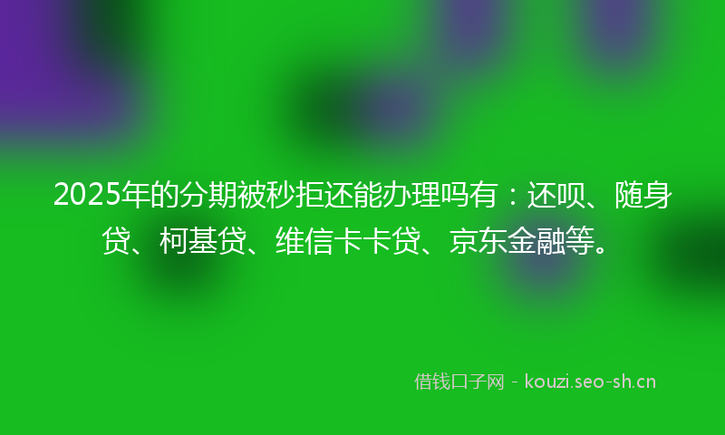 2025年的分期被秒拒还能办理吗有：还呗、随身贷、柯基贷、维信卡卡贷、京东金融等。
