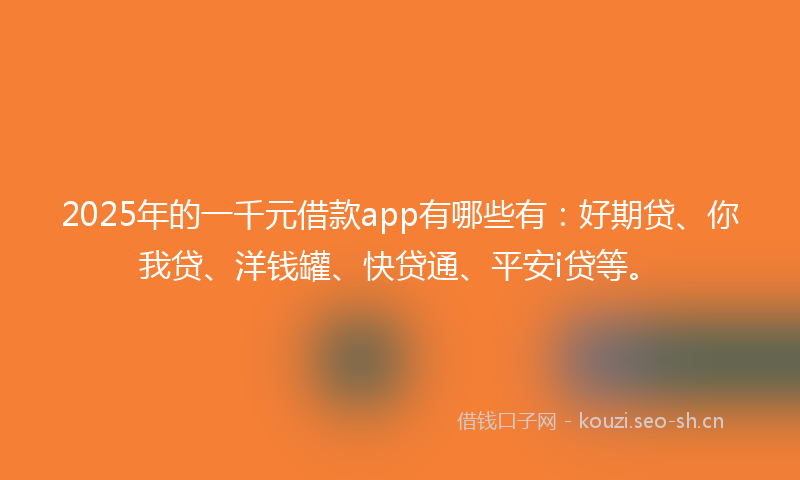 2025年的一千元借款app有哪些有：好期贷、你我贷、洋钱罐、快贷通、平安i贷等。
