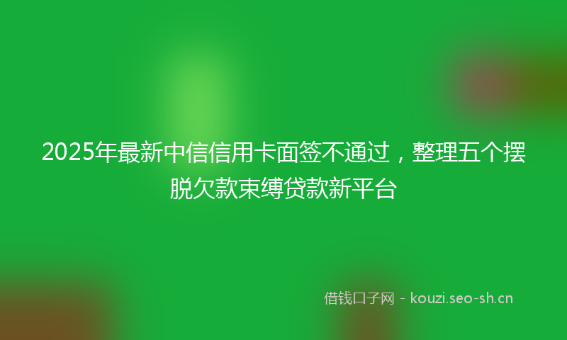 2025年最新中信信用卡面签不通过，整理五个摆脱欠款束缚贷款新平台