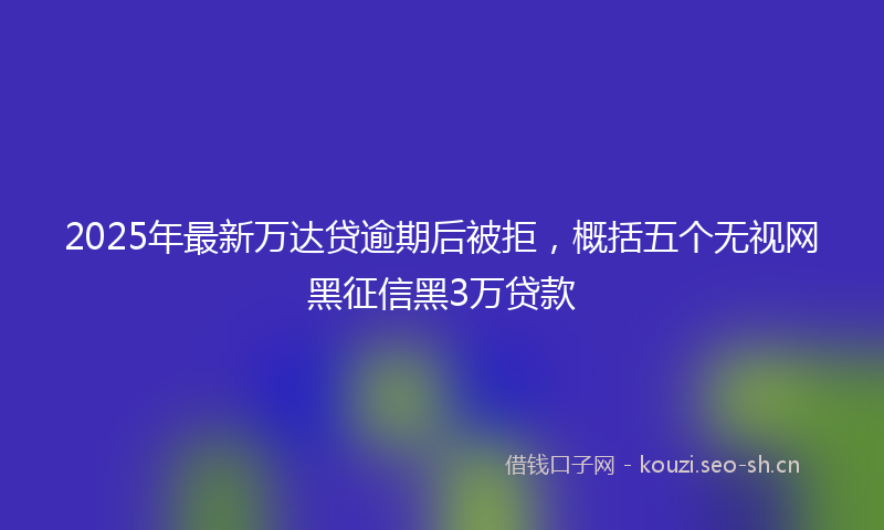 2025年最新万达贷逾期后被拒，概括五个无视网黑征信黑3万贷款