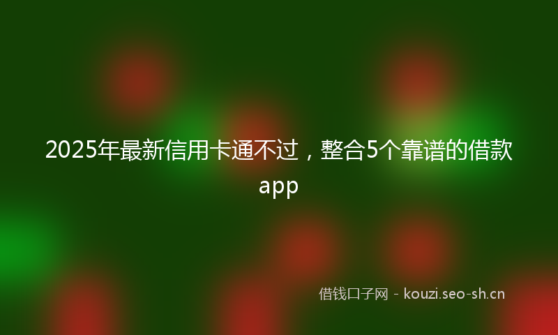 2025年最新信用卡通不过，整合5个靠谱的借款app