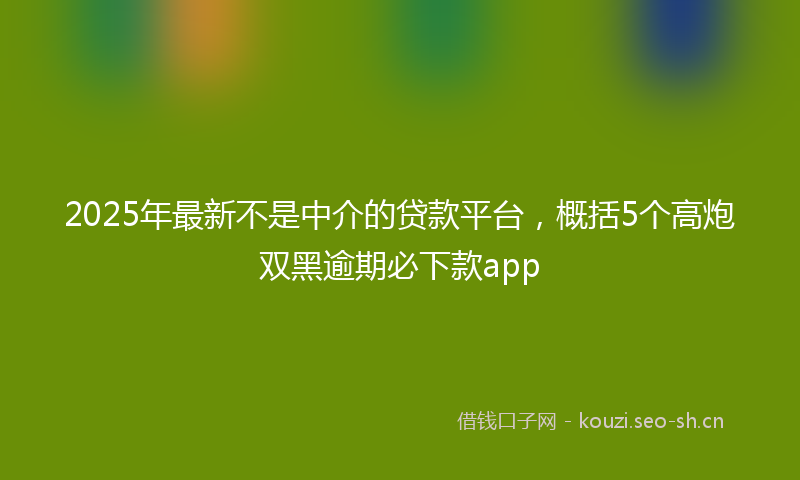 2025年最新不是中介的贷款平台，概括5个高炮双黑逾期必下款app