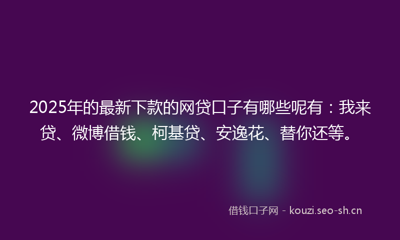 2025年的最新下款的网贷口子有哪些呢有：我来贷、微博借钱、柯基贷、安逸花、替你还等。