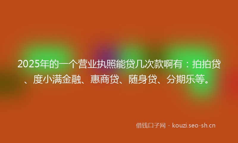 2025年的一个营业执照能贷几次款啊有：拍拍贷、度小满金融、惠商贷、随身贷、分期乐等。