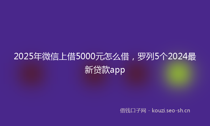 2025年微信上借5000元怎么借，罗列5个2024最新贷款app