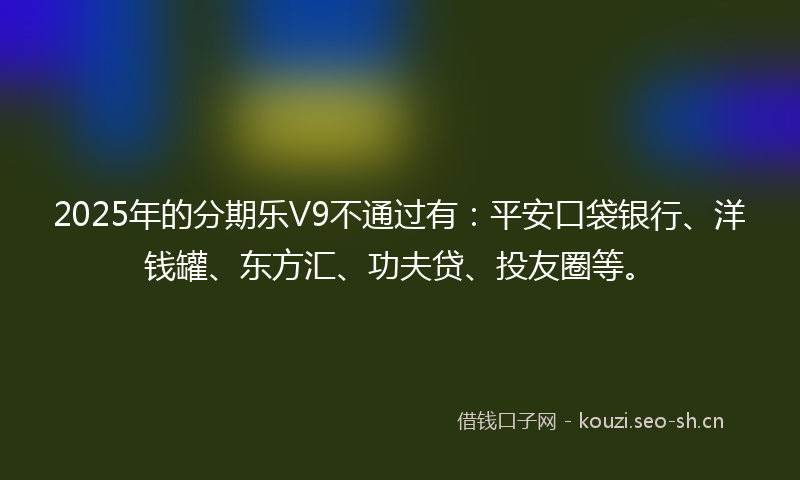 2025年的分期乐V9不通过有：平安口袋银行、洋钱罐、东方汇、功夫贷、投友圈等。