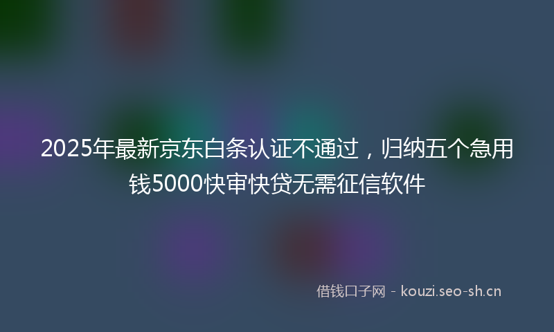 2025年最新京东白条认证不通过，归纳五个急用钱5000快审快贷无需征信软件